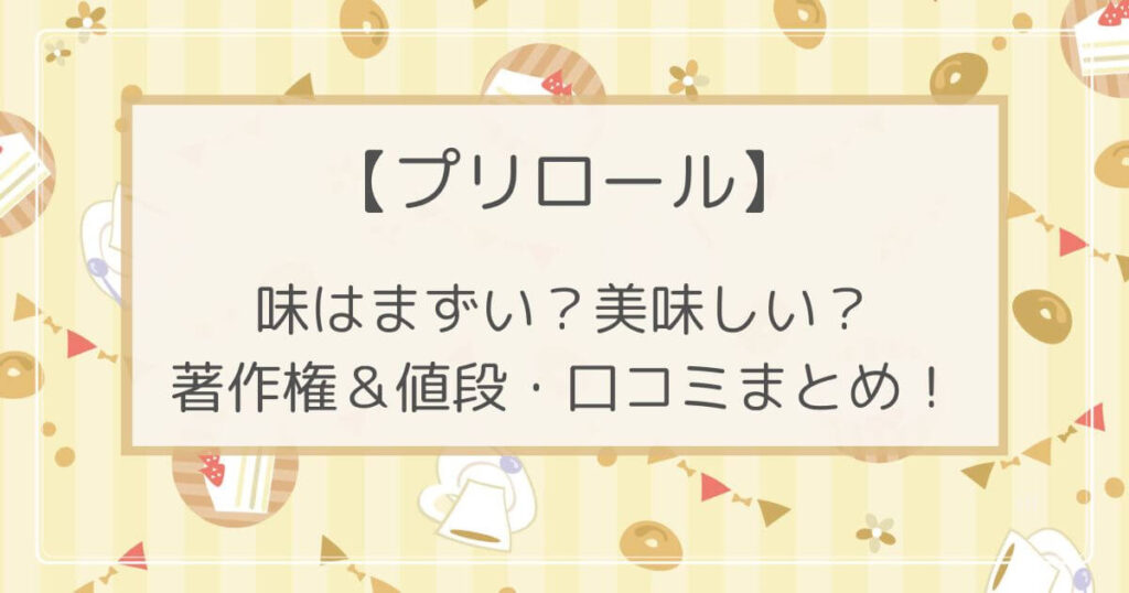 プリロールの味はまずいって本当？ケーキの著作権や値段･口コミも！