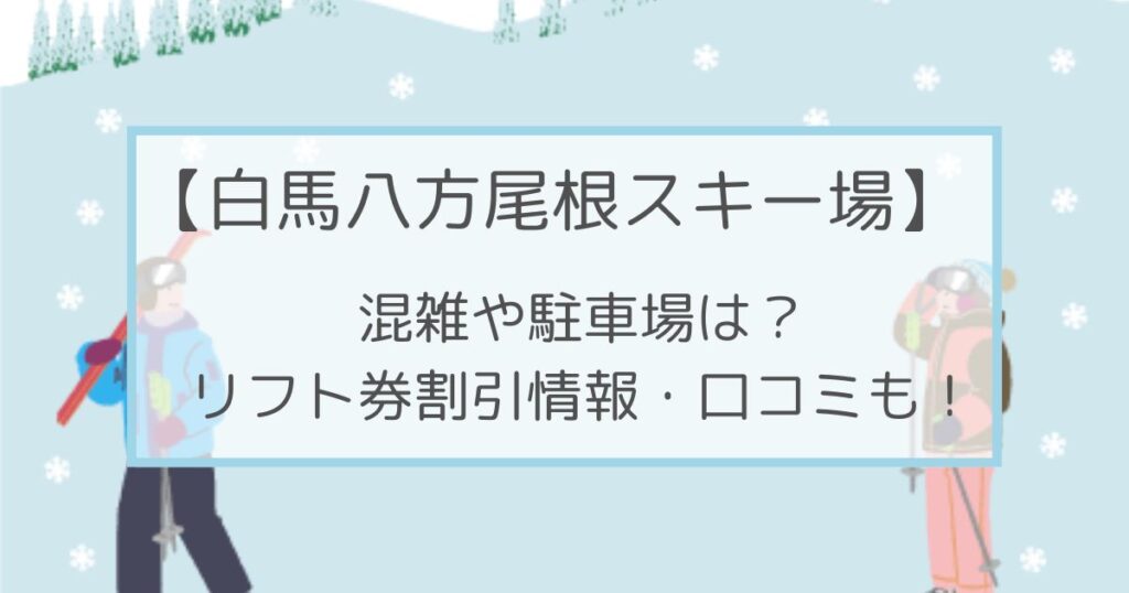 白馬八方尾根スキー場の混雑や駐車場は？リフト券割引情報・口コミも！