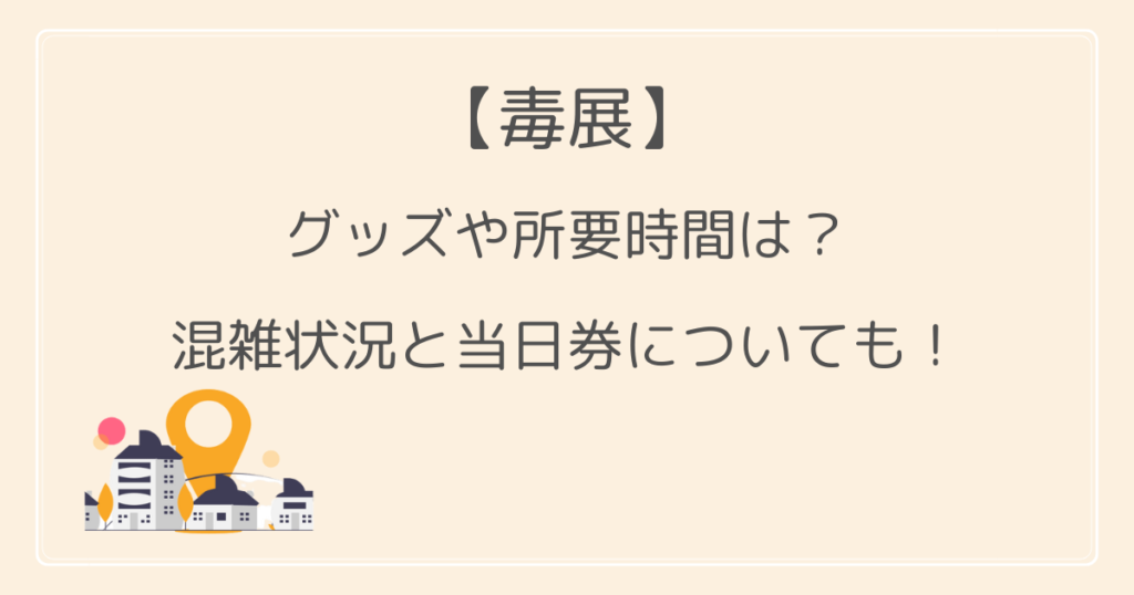 毒展のグッズや所要時間は？混雑状況と当日券についても！
