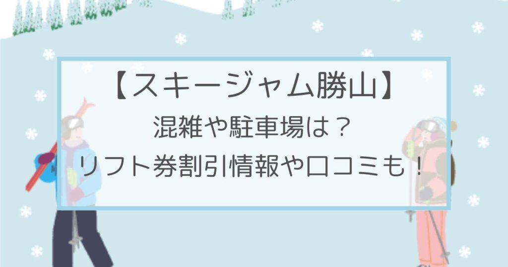 スキージャム勝山の混雑や駐車場は？リフト券割引情報・口コミも！