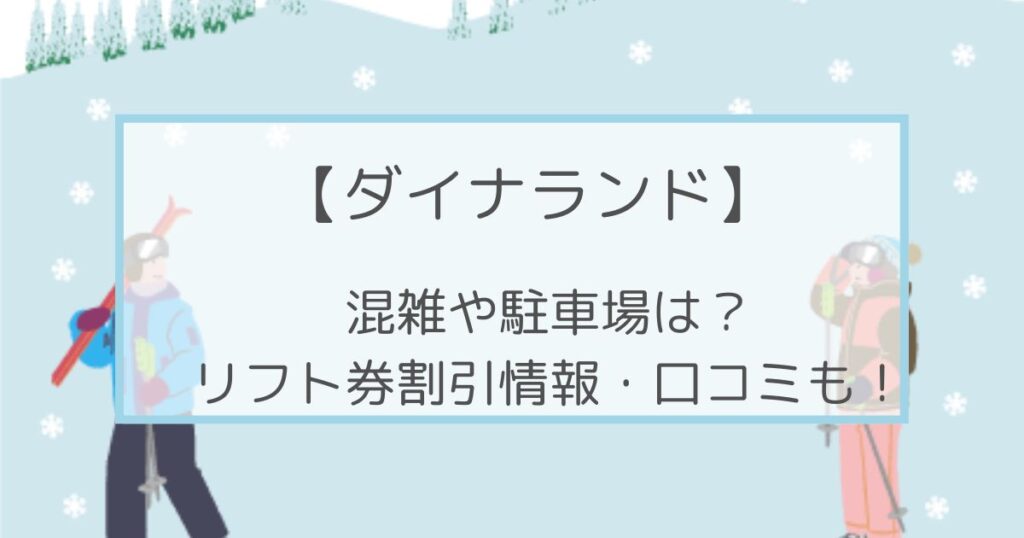 ダイナランドの混雑や駐車場は？リフト券割引情報・口コミも！