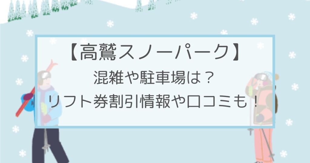 高鷲スノーパークの混雑や駐車場は？リフト券割引情報・口コミも！